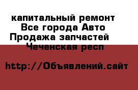 капитальный ремонт - Все города Авто » Продажа запчастей   . Чеченская респ.